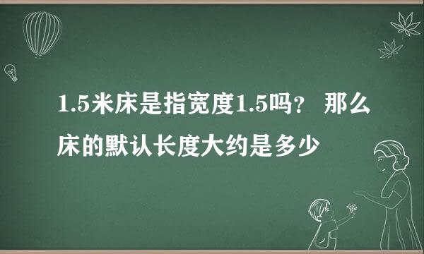 1.5米床是指宽度1.5吗？ 那么床的默认长度大约是多少