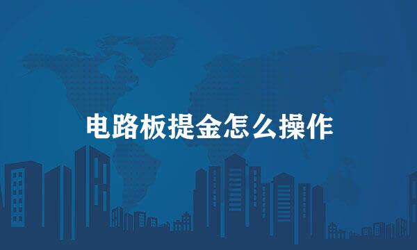 电路板提金怎么操作