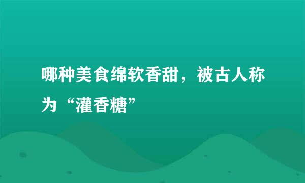 哪种美食绵软香甜，被古人称为“灌香糖”