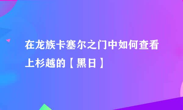 在龙族卡塞尔之门中如何查看上杉越的【黑日】