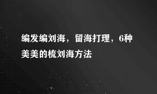 编发编刘海，留海打理，6种美美的梳刘海方法