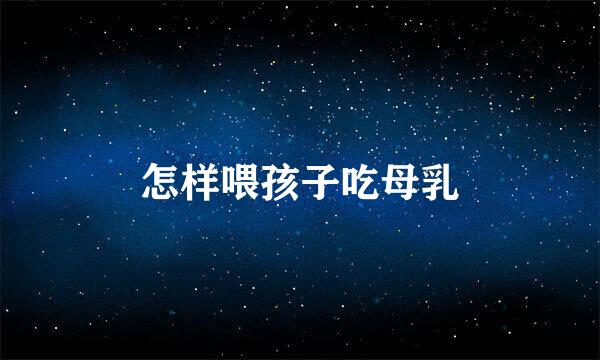 怎样喂孩子吃母乳
