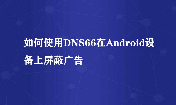 如何使用DNS66在Android设备上屏蔽广告