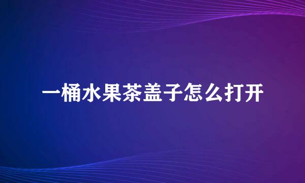 一桶水果茶盖子怎么打开