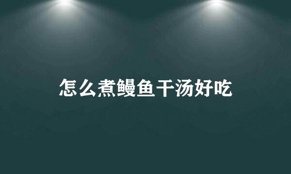 怎么煮鳗鱼干汤好吃