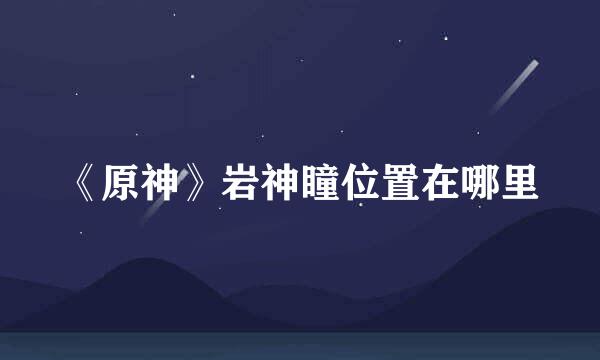 《原神》岩神瞳位置在哪里