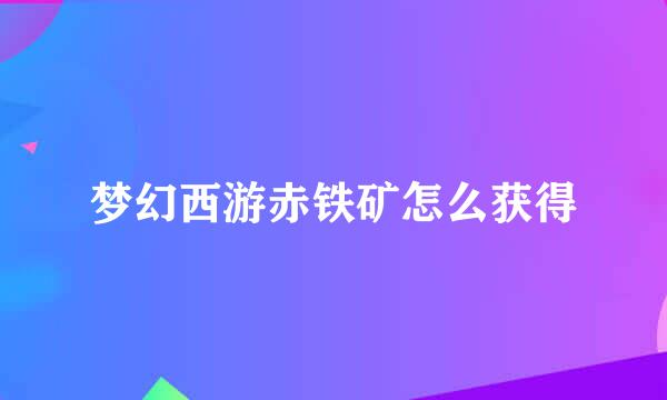 梦幻西游赤铁矿怎么获得