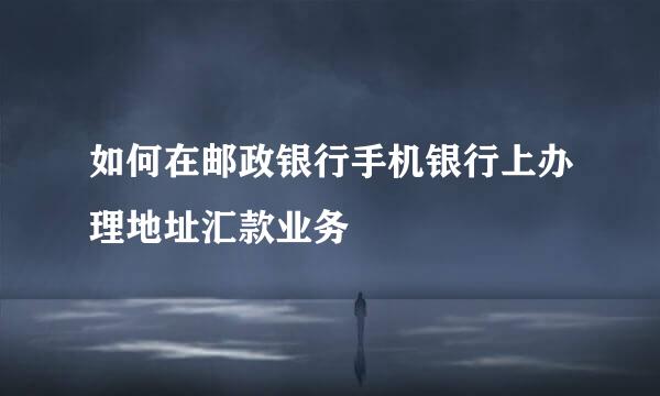 如何在邮政银行手机银行上办理地址汇款业务