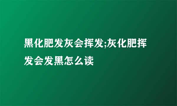 黑化肥发灰会挥发;灰化肥挥发会发黑怎么读