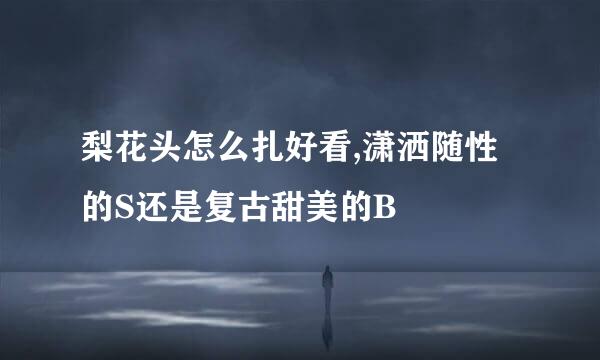 梨花头怎么扎好看,潇洒随性的S还是复古甜美的B