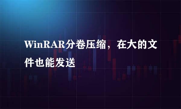 WinRAR分卷压缩，在大的文件也能发送