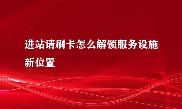 进站请刷卡怎么解锁服务设施新位置