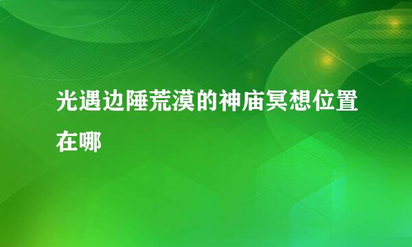 光遇边陲荒漠的神庙冥想位置在哪
