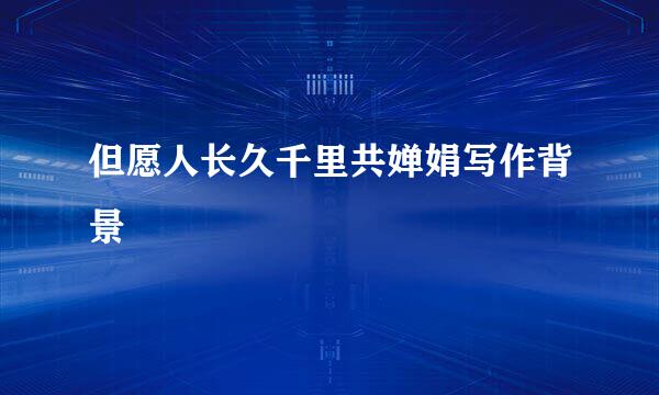 但愿人长久千里共婵娟写作背景
