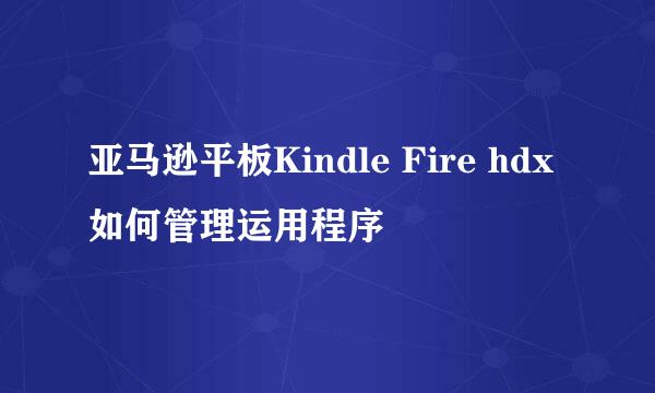 亚马逊平板Kindle Fire hdx如何管理运用程序