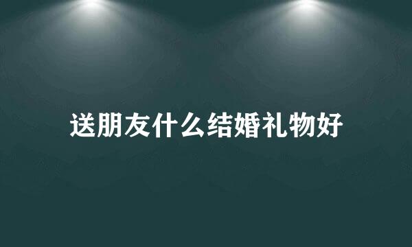 送朋友什么结婚礼物好
