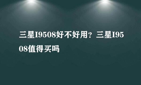 三星I9508好不好用？三星I9508值得买吗