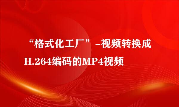 “格式化工厂”-视频转换成H.264编码的MP4视频