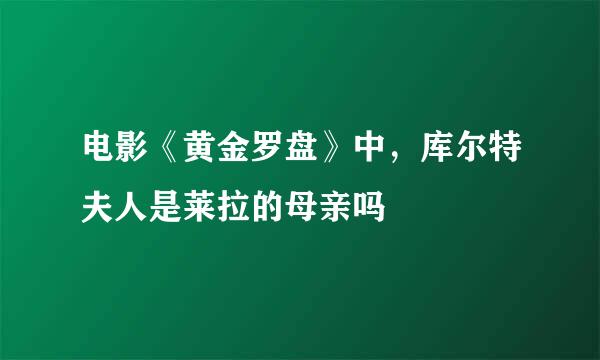 电影《黄金罗盘》中，库尔特夫人是莱拉的母亲吗