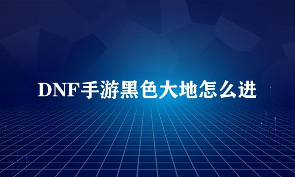 DNF手游黑色大地怎么进