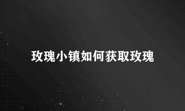 玫瑰小镇如何获取玫瑰