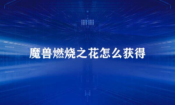 魔兽燃烧之花怎么获得