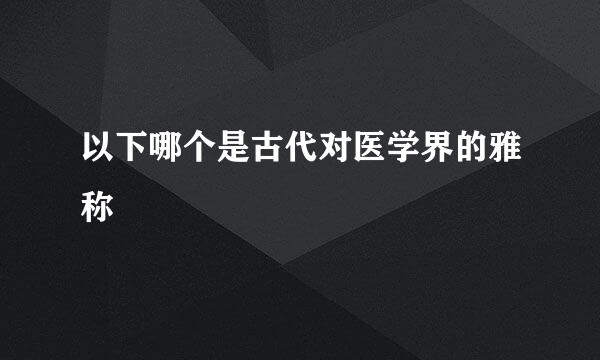 以下哪个是古代对医学界的雅称