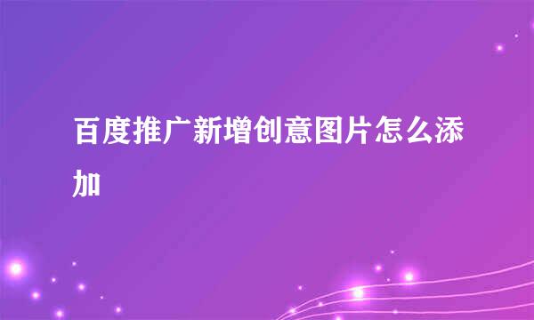 百度推广新增创意图片怎么添加