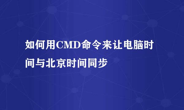 如何用CMD命令来让电脑时间与北京时间同步