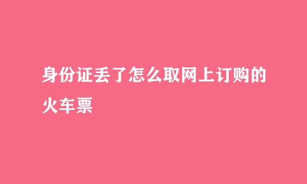 身份证丢了怎么取网上订购的火车票