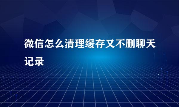 微信怎么清理缓存又不删聊天记录