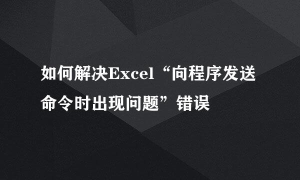 如何解决Excel“向程序发送命令时出现问题”错误