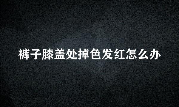裤子膝盖处掉色发红怎么办