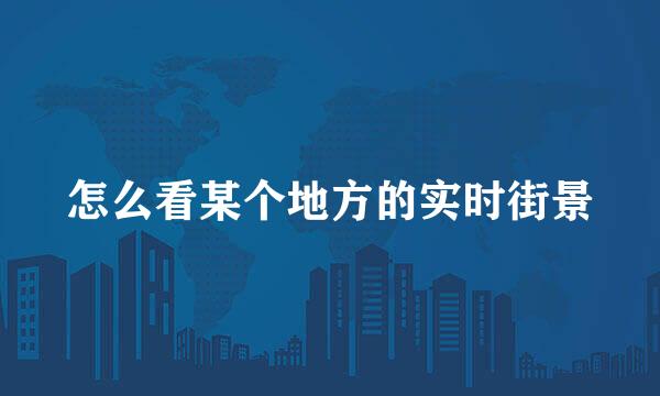 怎么看某个地方的实时街景