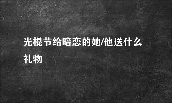 光棍节给暗恋的她/他送什么礼物