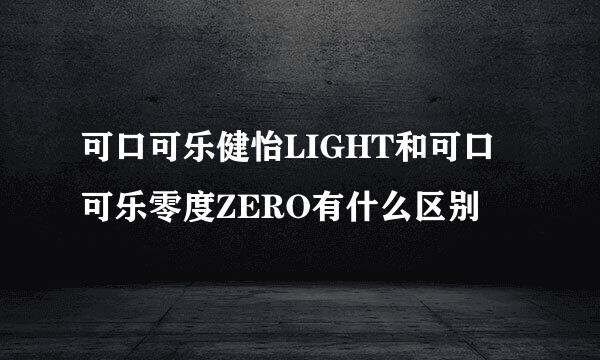 可口可乐健怡LIGHT和可口可乐零度ZERO有什么区别