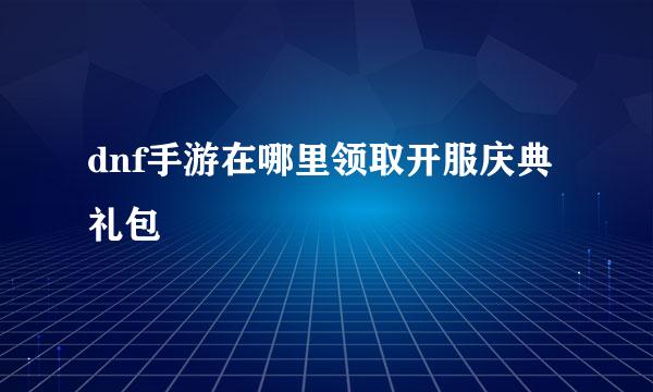 dnf手游在哪里领取开服庆典礼包