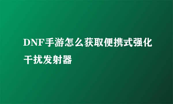 DNF手游怎么获取便携式强化干扰发射器