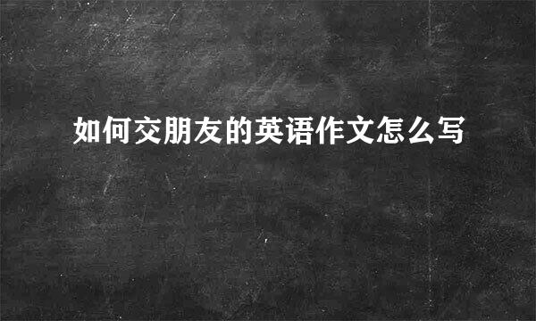 如何交朋友的英语作文怎么写