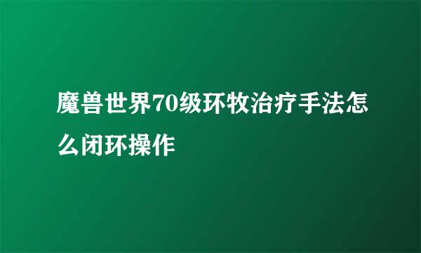 魔兽世界70级环牧治疗手法怎么闭环操作