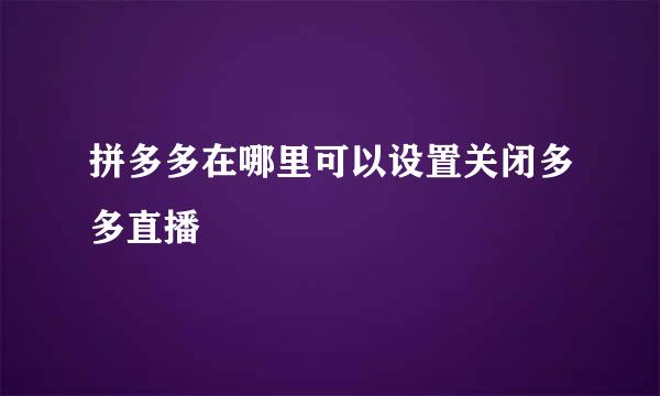 拼多多在哪里可以设置关闭多多直播