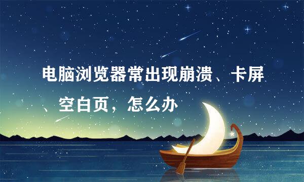 电脑浏览器常出现崩溃、卡屏、空白页，怎么办