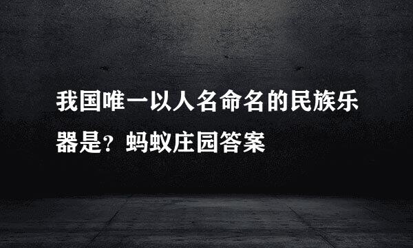我国唯一以人名命名的民族乐器是？蚂蚁庄园答案