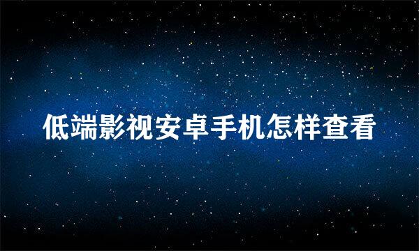 低端影视安卓手机怎样查看