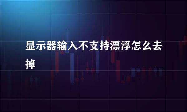 显示器输入不支持漂浮怎么去掉