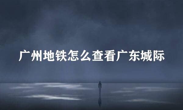 广州地铁怎么查看广东城际