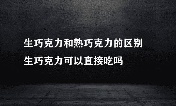 生巧克力和熟巧克力的区别 生巧克力可以直接吃吗