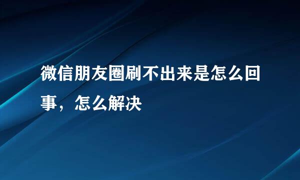 微信朋友圈刷不出来是怎么回事，怎么解决