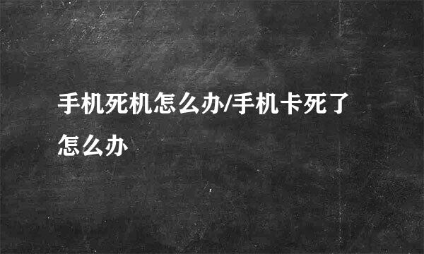 手机死机怎么办/手机卡死了怎么办