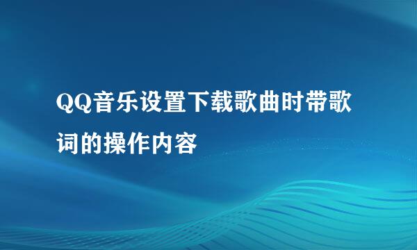 QQ音乐设置下载歌曲时带歌词的操作内容